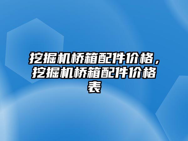 挖掘機橋箱配件價格，挖掘機橋箱配件價格表