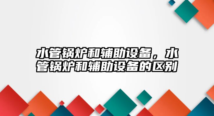 水管鍋爐和輔助設備，水管鍋爐和輔助設備的區(qū)別