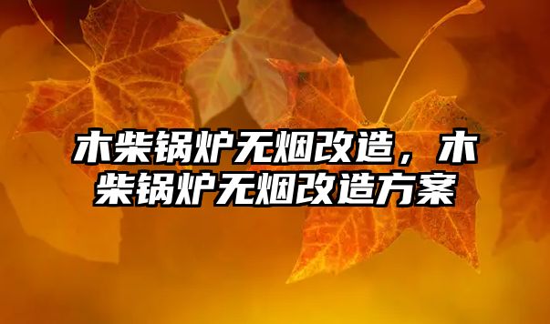 木柴鍋爐無(wú)煙改造，木柴鍋爐無(wú)煙改造方案