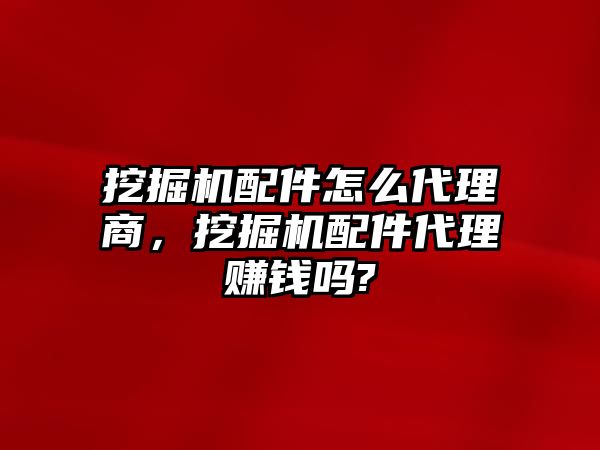 挖掘機配件怎么代理商，挖掘機配件代理賺錢嗎?