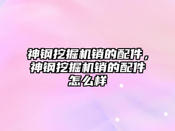 神鋼挖掘機銷的配件，神鋼挖掘機銷的配件怎么樣