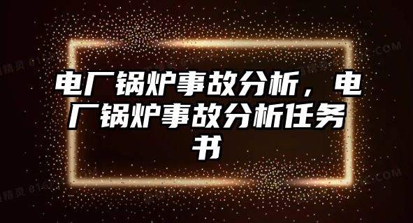 電廠鍋爐事故分析，電廠鍋爐事故分析任務(wù)書(shū)