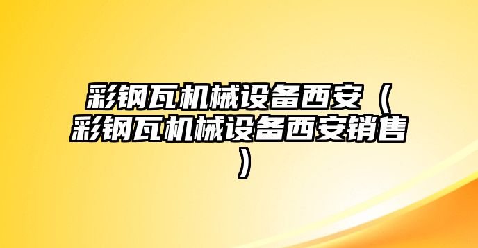 彩鋼瓦機械設(shè)備西安（彩鋼瓦機械設(shè)備西安銷售）