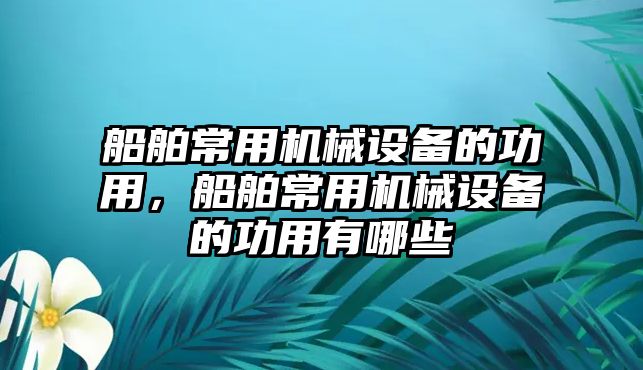 船舶常用機(jī)械設(shè)備的功用，船舶常用機(jī)械設(shè)備的功用有哪些