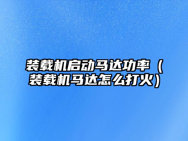 裝載機啟動馬達(dá)功率（裝載機馬達(dá)怎么打火）