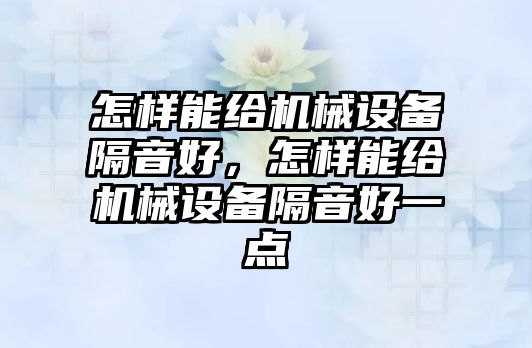 怎樣能給機(jī)械設(shè)備隔音好，怎樣能給機(jī)械設(shè)備隔音好一點(diǎn)