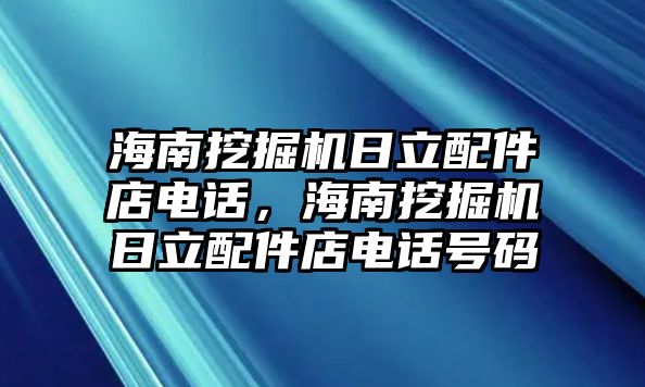 海南挖掘機日立配件店電話，海南挖掘機日立配件店電話號碼