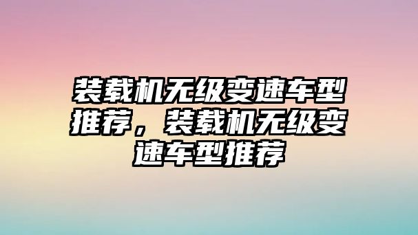 裝載機(jī)無(wú)級(jí)變速車型推薦，裝載機(jī)無(wú)級(jí)變速車型推薦