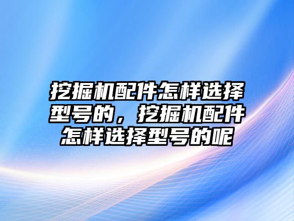 挖掘機(jī)配件怎樣選擇型號(hào)的，挖掘機(jī)配件怎樣選擇型號(hào)的呢