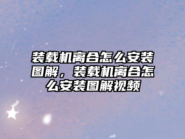 裝載機(jī)離合怎么安裝圖解，裝載機(jī)離合怎么安裝圖解視頻