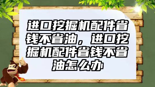 進(jìn)口挖掘機(jī)配件省錢不省油，進(jìn)口挖掘機(jī)配件省錢不省油怎么辦