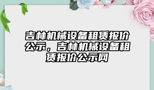 吉林機械設(shè)備租賃報價公示，吉林機械設(shè)備租賃報價公示網(wǎng)