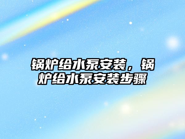 鍋爐給水泵安裝，鍋爐給水泵安裝步驟