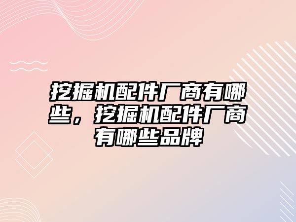 挖掘機(jī)配件廠商有哪些，挖掘機(jī)配件廠商有哪些品牌