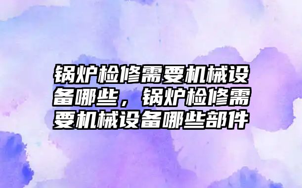 鍋爐檢修需要機械設(shè)備哪些，鍋爐檢修需要機械設(shè)備哪些部件