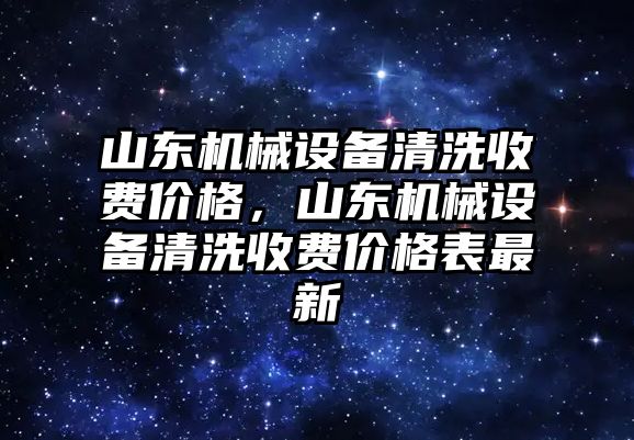 山東機械設(shè)備清洗收費價格，山東機械設(shè)備清洗收費價格表最新