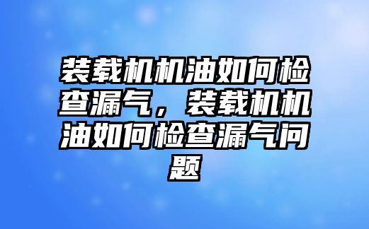 裝載機(jī)機(jī)油如何檢查漏氣，裝載機(jī)機(jī)油如何檢查漏氣問(wèn)題