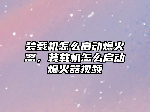 裝載機怎么啟動熄火器，裝載機怎么啟動熄火器視頻