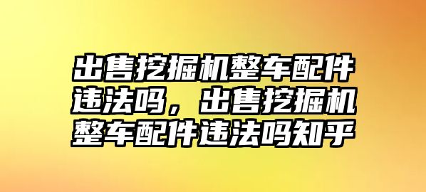 出售挖掘機(jī)整車配件違法嗎，出售挖掘機(jī)整車配件違法嗎知乎