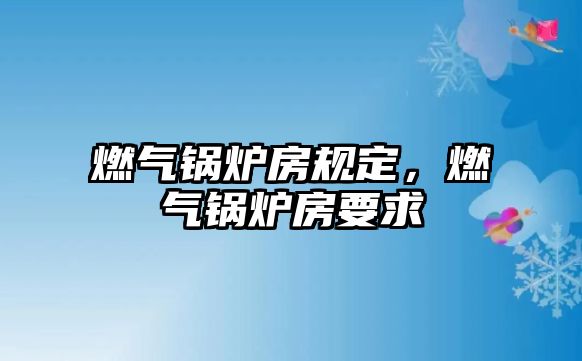 燃?xì)忮仩t房規(guī)定，燃?xì)忮仩t房要求