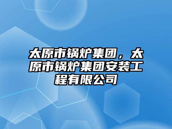 太原市鍋爐集團，太原市鍋爐集團安裝工程有限公司