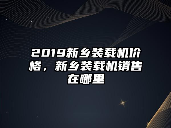 2019新鄉(xiāng)裝載機價格，新鄉(xiāng)裝載機銷售在哪里