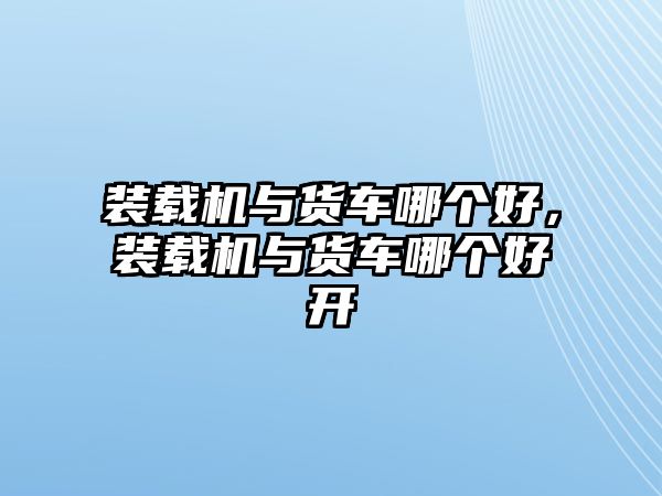 裝載機與貨車哪個好，裝載機與貨車哪個好開