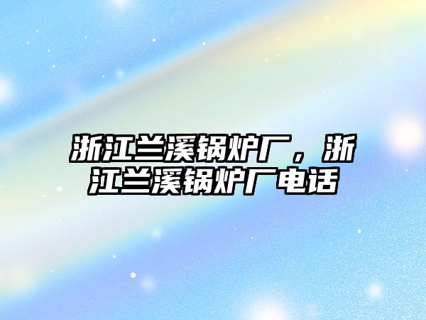 浙江蘭溪鍋爐廠，浙江蘭溪鍋爐廠電話