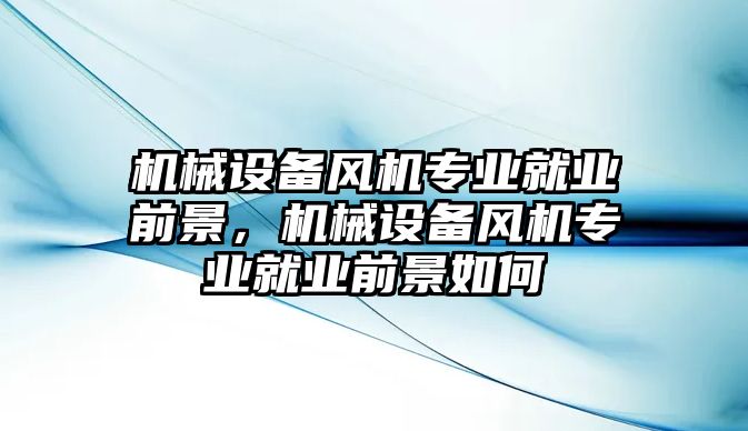 機(jī)械設(shè)備風(fēng)機(jī)專業(yè)就業(yè)前景，機(jī)械設(shè)備風(fēng)機(jī)專業(yè)就業(yè)前景如何