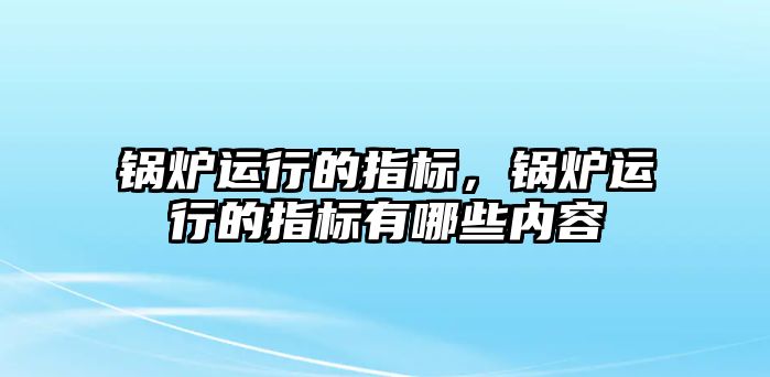 鍋爐運(yùn)行的指標(biāo)，鍋爐運(yùn)行的指標(biāo)有哪些內(nèi)容