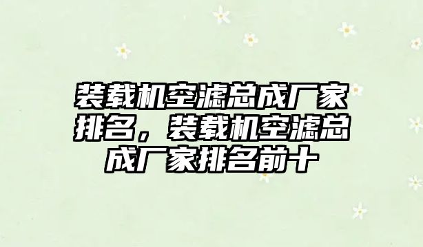 裝載機空濾總成廠家排名，裝載機空濾總成廠家排名前十