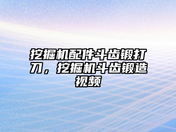 挖掘機配件斗齒鍛打刀，挖掘機斗齒鍛造視頻