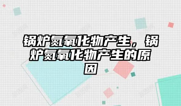 鍋爐氮氧化物產(chǎn)生，鍋爐氮氧化物產(chǎn)生的原因