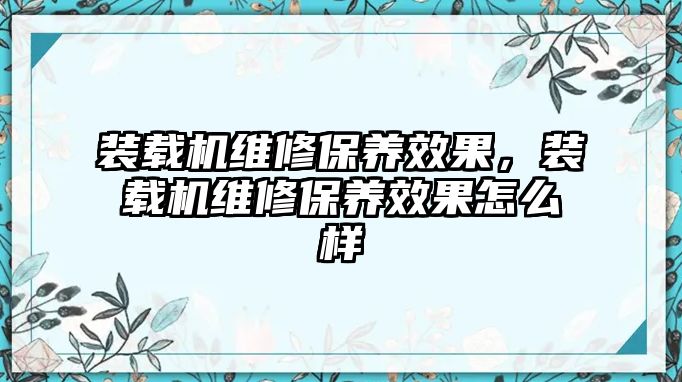 裝載機(jī)維修保養(yǎng)效果，裝載機(jī)維修保養(yǎng)效果怎么樣