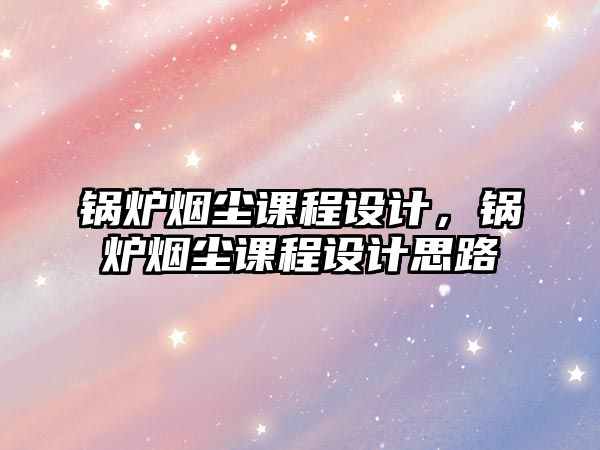 鍋爐煙塵課程設(shè)計(jì)，鍋爐煙塵課程設(shè)計(jì)思路