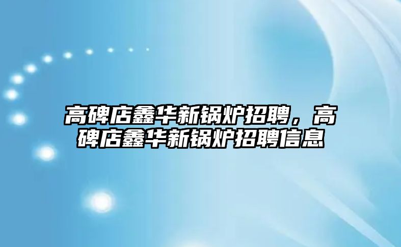 高碑店鑫華新鍋爐招聘，高碑店鑫華新鍋爐招聘信息