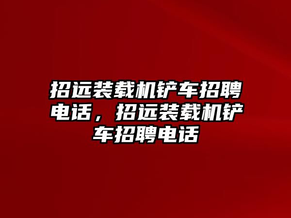 招遠(yuǎn)裝載機(jī)鏟車招聘電話，招遠(yuǎn)裝載機(jī)鏟車招聘電話