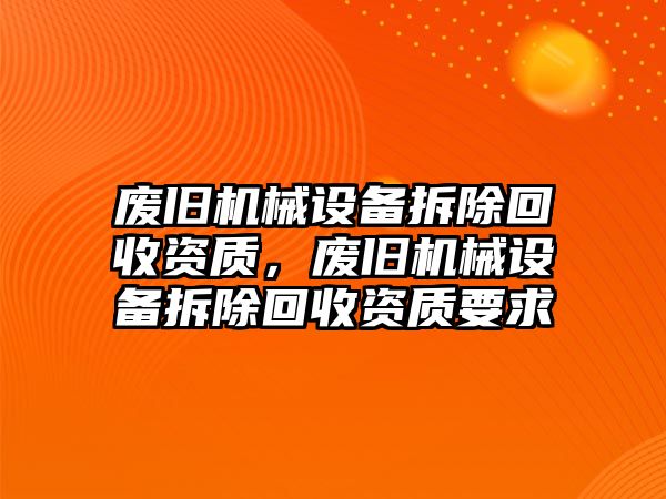 廢舊機械設(shè)備拆除回收資質(zhì)，廢舊機械設(shè)備拆除回收資質(zhì)要求