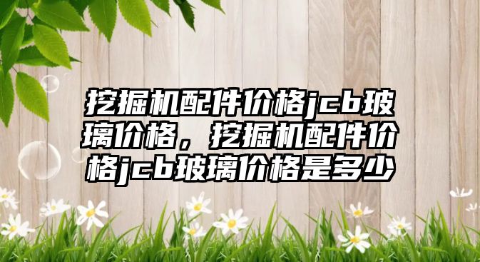 挖掘機配件價格jcb玻璃價格，挖掘機配件價格jcb玻璃價格是多少