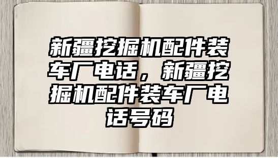 新疆挖掘機(jī)配件裝車廠電話，新疆挖掘機(jī)配件裝車廠電話號(hào)碼