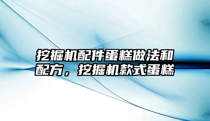 挖掘機配件蛋糕做法和配方，挖掘機款式蛋糕