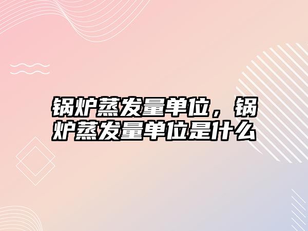 鍋爐蒸發(fā)量單位，鍋爐蒸發(fā)量單位是什么