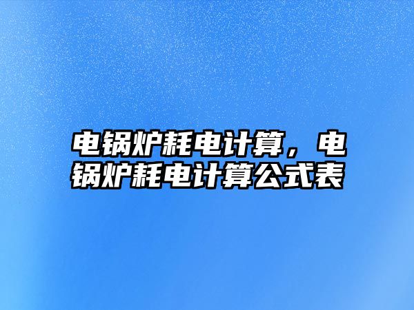 電鍋爐耗電計(jì)算，電鍋爐耗電計(jì)算公式表