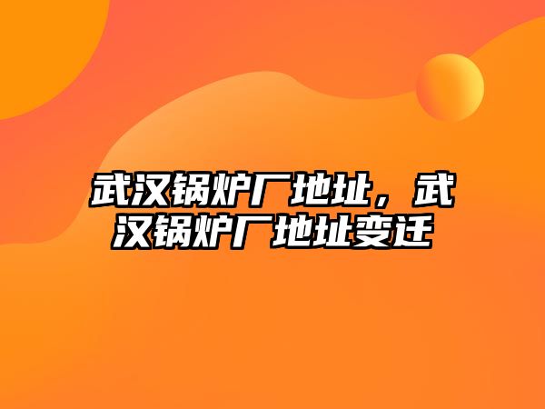 武漢鍋爐廠地址，武漢鍋爐廠地址變遷