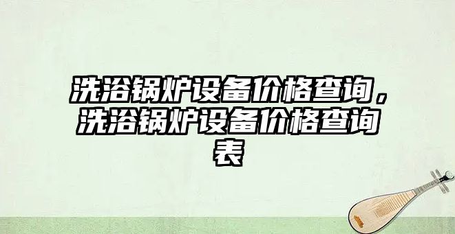 洗浴鍋爐設(shè)備價格查詢，洗浴鍋爐設(shè)備價格查詢表