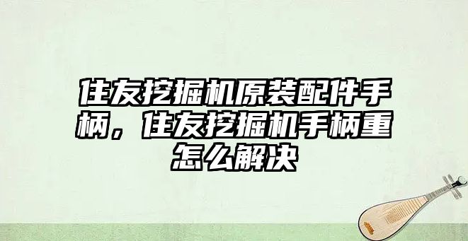 住友挖掘機(jī)原裝配件手柄，住友挖掘機(jī)手柄重怎么解決