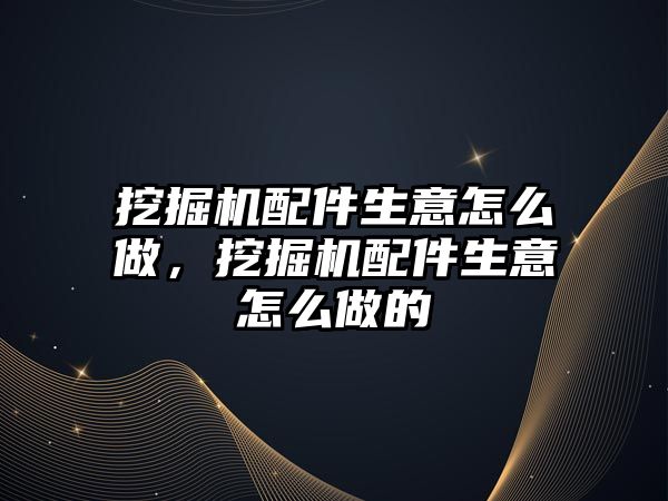 挖掘機配件生意怎么做，挖掘機配件生意怎么做的