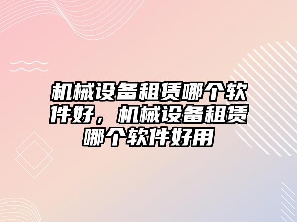 機械設備租賃哪個軟件好，機械設備租賃哪個軟件好用