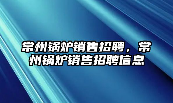 常州鍋爐銷售招聘，常州鍋爐銷售招聘信息