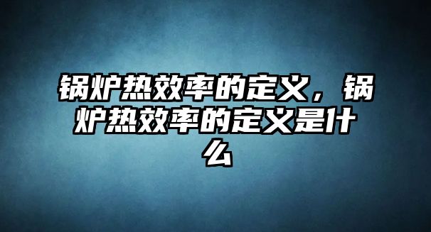 鍋爐熱效率的定義，鍋爐熱效率的定義是什么